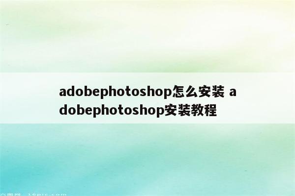 adobephotoshop怎么安装 adobephotoshop安装教程