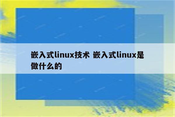 嵌入式linux技术 嵌入式linux是做什么的