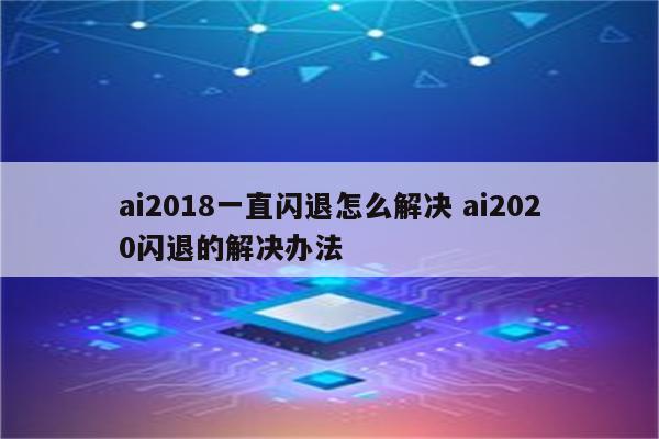 ai2018一直闪退怎么解决 ai2020闪退的解决办法