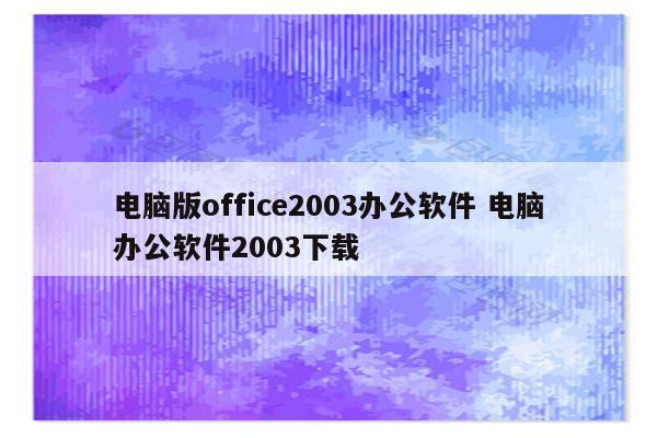 电脑版office2003办公软件 电脑办公软件2003下载