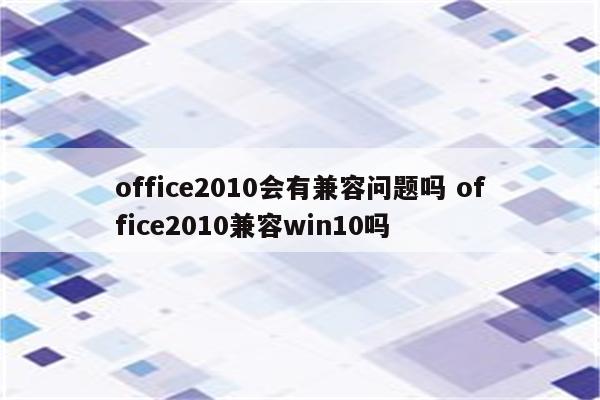 office2010会有兼容问题吗 office2010兼容win10吗