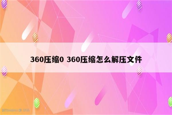 360压缩0 360压缩怎么解压文件