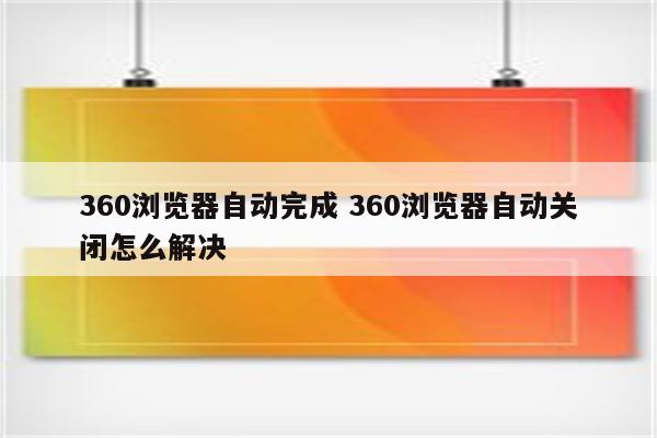 360浏览器自动完成 360浏览器自动关闭怎么解决