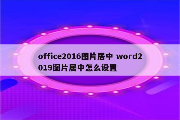 office2016图片居中 word2019图片居中怎么设置