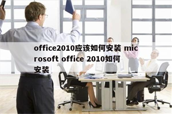 office2010应该如何安装 microsoft office 2010如何安装