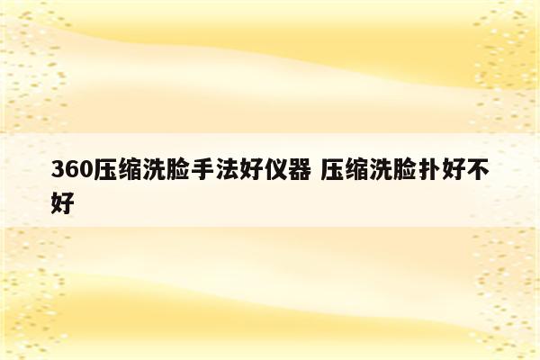 360压缩洗脸手法好仪器 压缩洗脸扑好不好