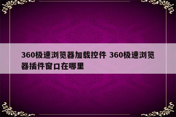 360极速浏览器加载控件 360极速浏览器插件窗口在哪里