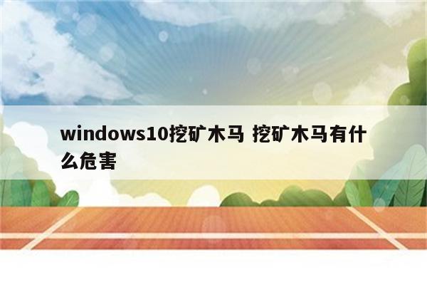 windows10挖矿木马 挖矿木马有什么危害