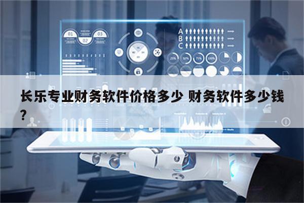 长乐专业财务软件价格多少 财务软件多少钱?