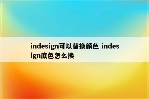 indesign可以替换颜色 indesign底色怎么换