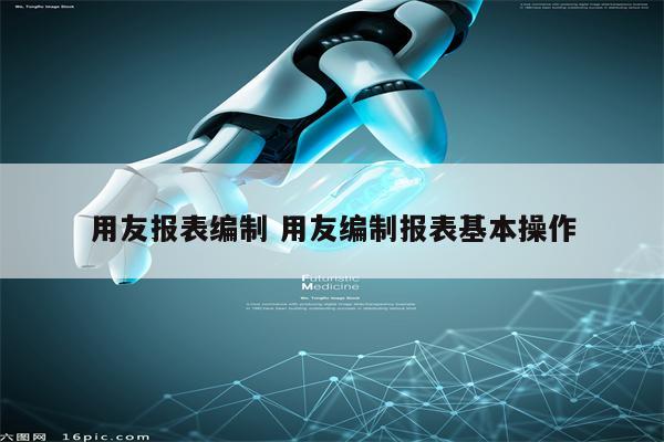用友报表编制 用友编制报表基本操作