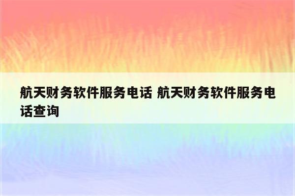 航天财务软件服务电话 航天财务软件服务电话查询