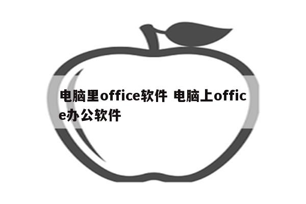 电脑里office软件 电脑上office办公软件