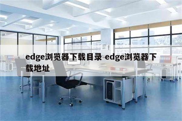 edge浏览器下载目录 edge浏览器下载地址