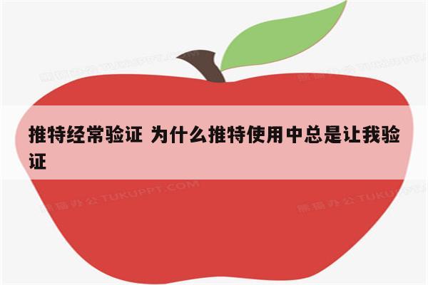 推特经常验证 为什么推特使用中总是让我验证
