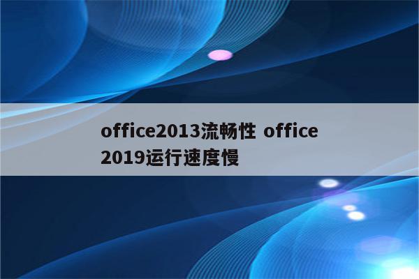 office2013流畅性 office2019运行速度慢