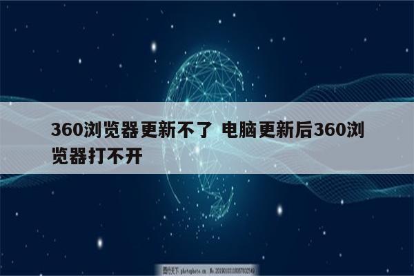 360浏览器更新不了 电脑更新后360浏览器打不开