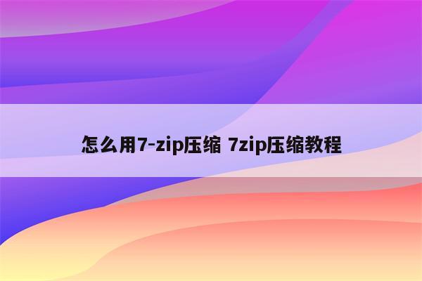 怎么用7-zip压缩 7zip压缩教程