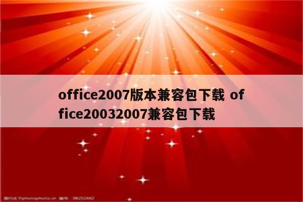 office2007版本兼容包下载 office20032007兼容包下载