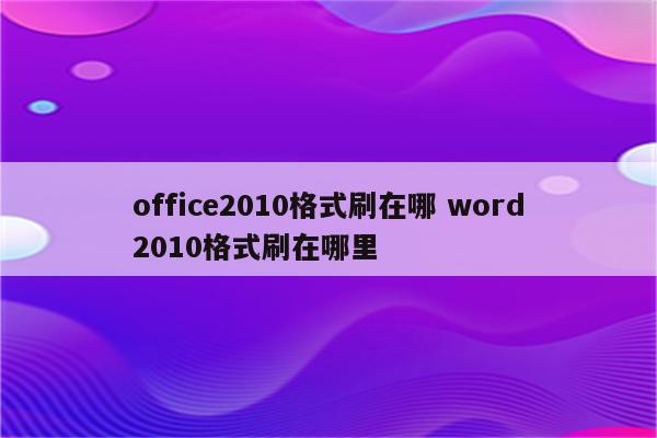 office2010格式刷在哪 word2010格式刷在哪里