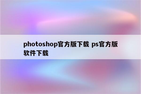 photoshop官方版下载 ps官方版软件下载