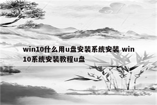win10什么用u盘安装系统安装 win10系统安装教程u盘