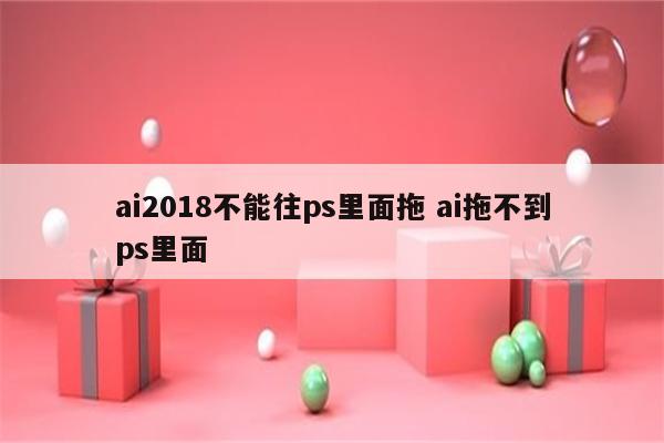 ai2018不能往ps里面拖 ai拖不到ps里面