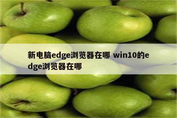 新电脑edge浏览器在哪 win10的edge浏览器在哪