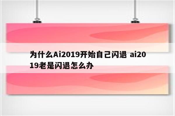 为什么Ai2019开始自己闪退 ai2019老是闪退怎么办