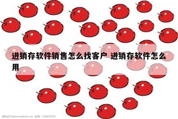 进销存软件销售怎么找客户 进销存软件怎么用