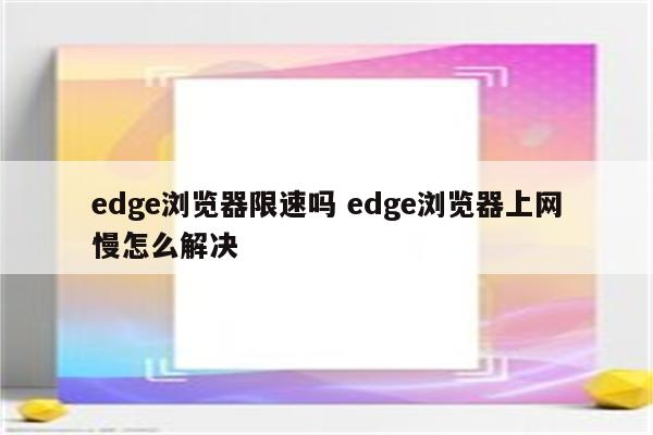 edge浏览器限速吗 edge浏览器上网慢怎么解决
