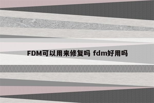 FDM可以用来修复吗 fdm好用吗