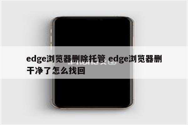edge浏览器删除托管 edge浏览器删干净了怎么找回