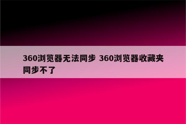 360浏览器无法同步 360浏览器收藏夹同步不了