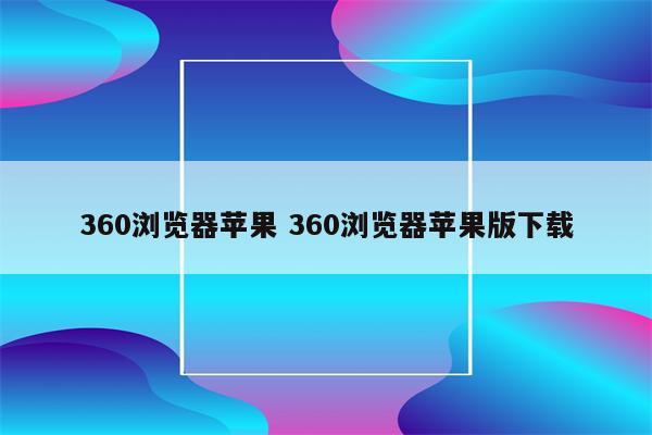 360浏览器苹果 360浏览器苹果版下载