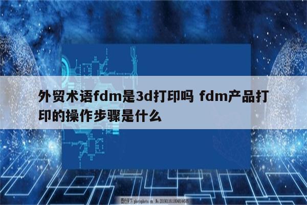 外贸术语fdm是3d打印吗 fdm产品打印的操作步骤是什么