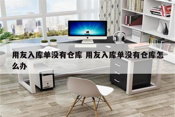 用友入库单没有仓库 用友入库单没有仓库怎么办