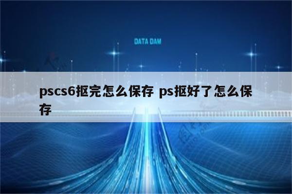 pscs6抠完怎么保存 ps抠好了怎么保存