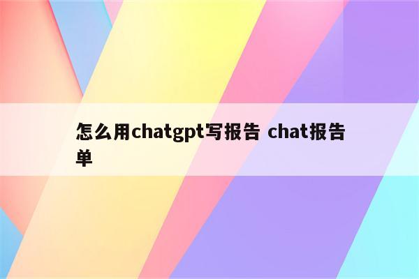 怎么用chatgpt写报告 chat报告单