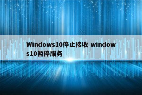 Windows10停止接收 windows10暂停服务
