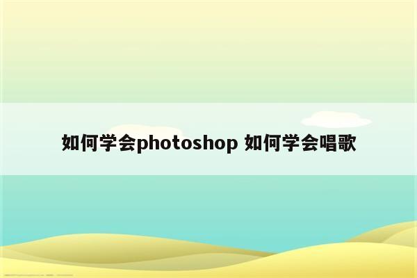 如何学会photoshop 如何学会唱歌