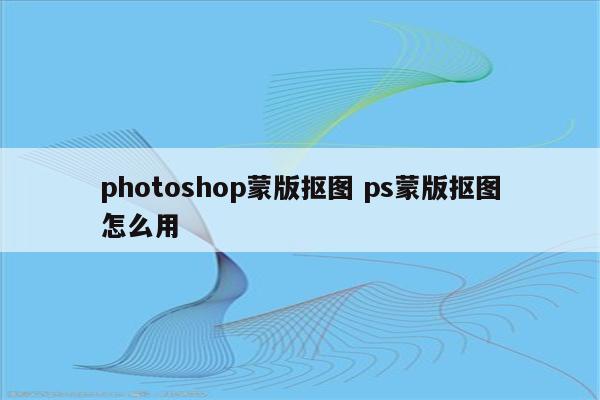 photoshop蒙版抠图 ps蒙版抠图怎么用