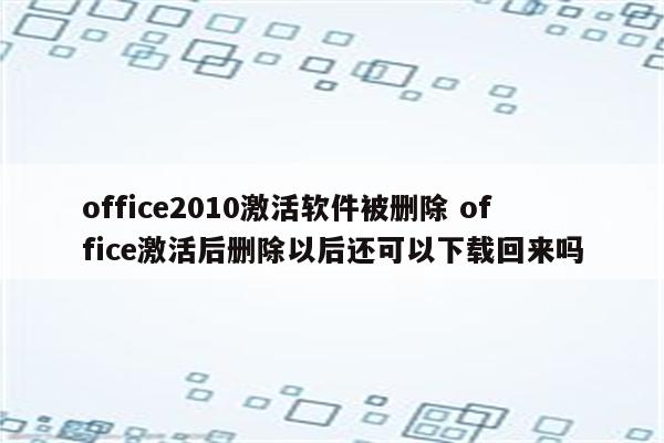 office2010激活软件被删除 office激活后删除以后还可以下载回来吗
