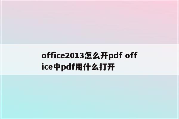 office2013怎么开pdf office中pdf用什么打开