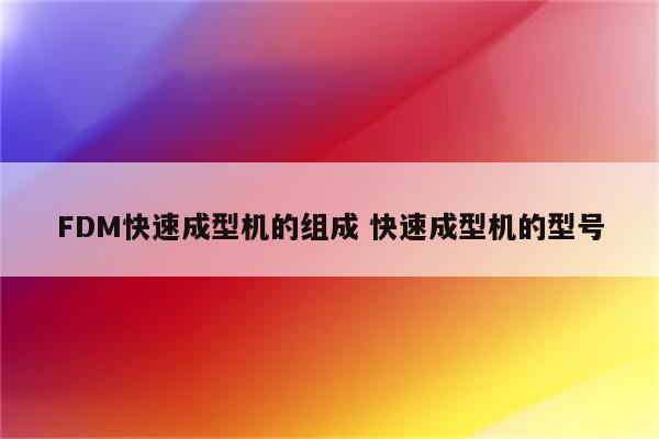 FDM快速成型机的组成 快速成型机的型号