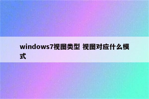 windows7视图类型 视图对应什么模式