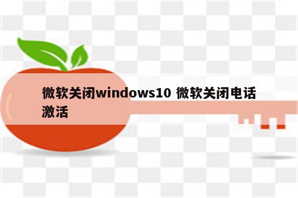 微软关闭windows10 微软关闭电话激活