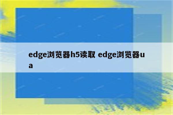 edge浏览器h5读取 edge浏览器ua