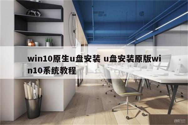 win10原生u盘安装 u盘安装原版win10系统教程