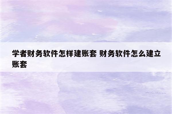 学者财务软件怎样建账套 财务软件怎么建立账套
